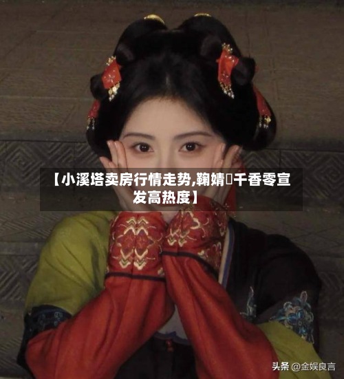 【小溪塔卖房行情走势,鞠婧祎千香零宣发高热度】