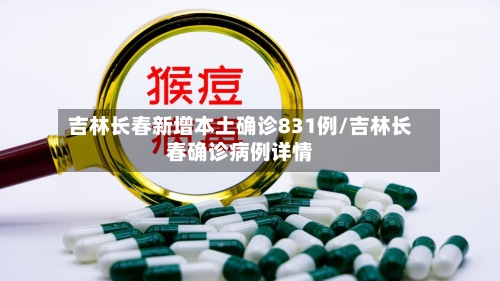 吉林长春新增本土确诊831例/吉林长春确诊病例详情