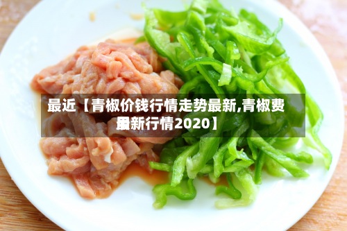 最近【青椒价钱行情走势最新,青椒费用
最新行情2020】