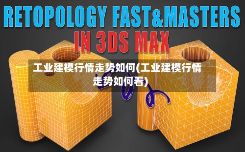工业建模行情走势如何(工业建模行情走势如何看)