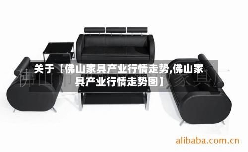 关于【佛山家具产业行情走势,佛山家具产业行情走势图】