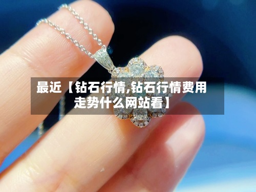 最近【钻石行情,钻石行情费用走势什么网站看】