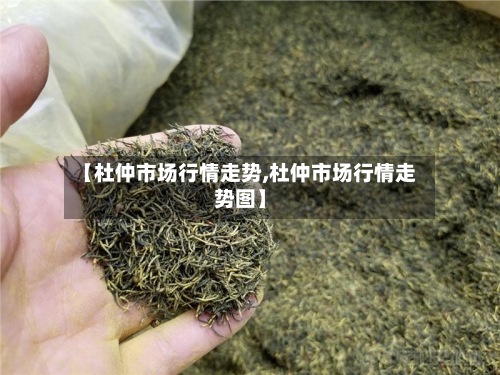 【杜仲市场行情走势,杜仲市场行情走势图】