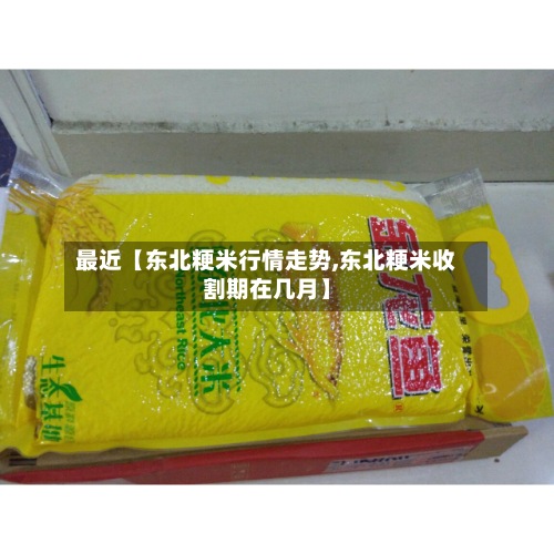 最近【东北粳米行情走势,东北粳米收割期在几月】-第3张图片