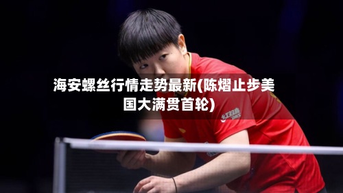 海安螺丝行情走势最新(陈熠止步美国大满贯首轮)-第2张图片