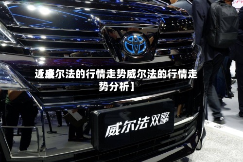 近来
【威尔法的行情走势威尔法的行情走势分析】