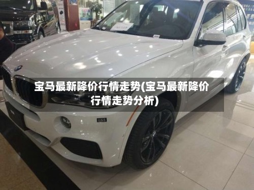 宝马最新降价行情走势(宝马最新降价行情走势分析)