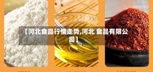 【河北食品行情走势,河北 食品有限公司】