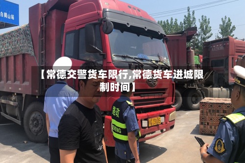 【常德交警货车限行,常德货车进城限制时间】