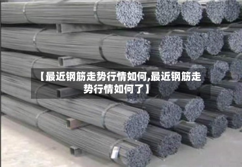 【最近钢筋走势行情如何,最近钢筋走势行情如何了】
