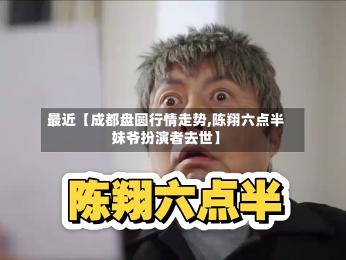 最近【成都盘圆行情走势,陈翔六点半妹爷扮演者去世】-第2张图片