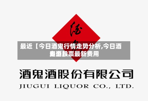 最近【今日酒鬼行情走势分析,今日酒鬼酒股票最新费用
多少】