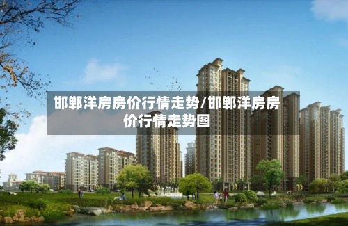 邯郸洋房房价行情走势/邯郸洋房房价行情走势图
