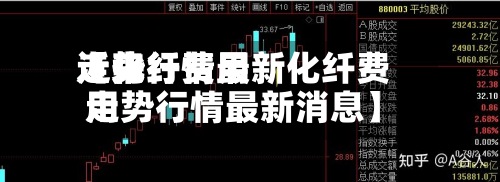 近来【化纤费用走势行情最新化纤费用走势行情最新消息】