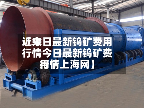 近来【今日最新钨矿费用行情今日最新钨矿费用行情上海网】