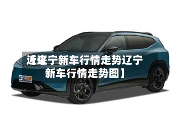 近来【辽宁新车行情走势辽宁新车行情走势图】