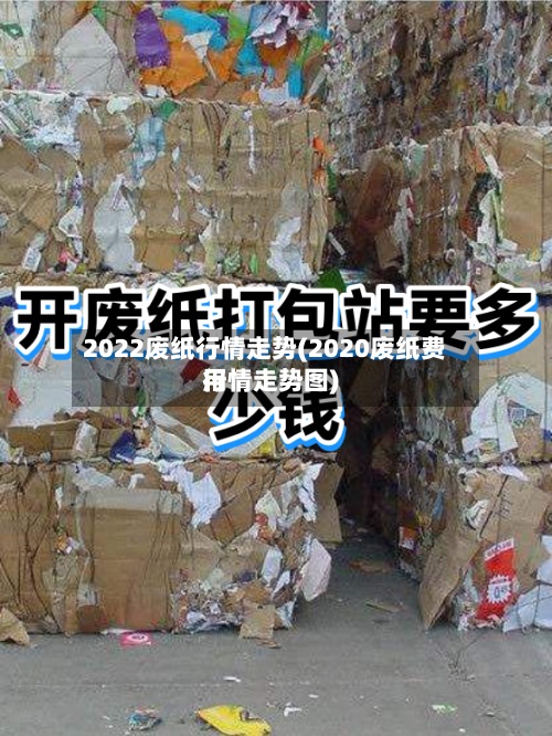 2022废纸行情走势(2020废纸费用
行情走势图)