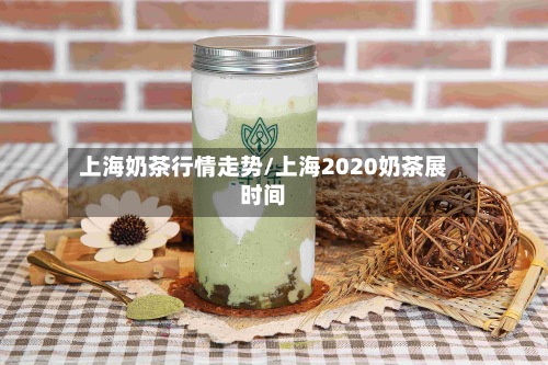 上海奶茶行情走势/上海2020奶茶展时间-第2张图片