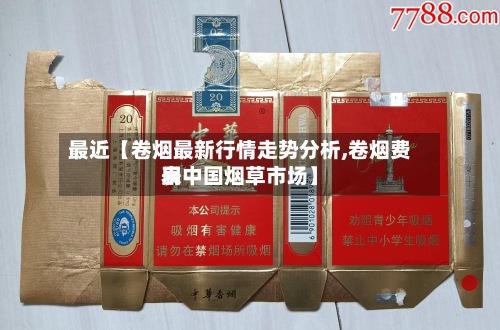 最近【卷烟最新行情走势分析,卷烟费用表中国烟草市场】