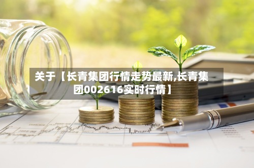 关于【长青集团行情走势最新,长青集团002616实时行情】