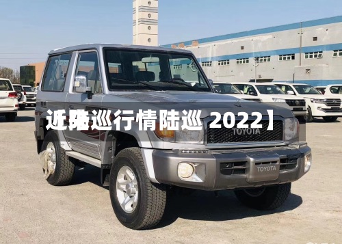 近来【陆巡行情陆巡 2022】