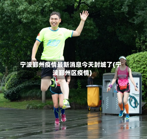 宁波鄞州疫情最新消息今天封城了(宁波鄞州区疫情)