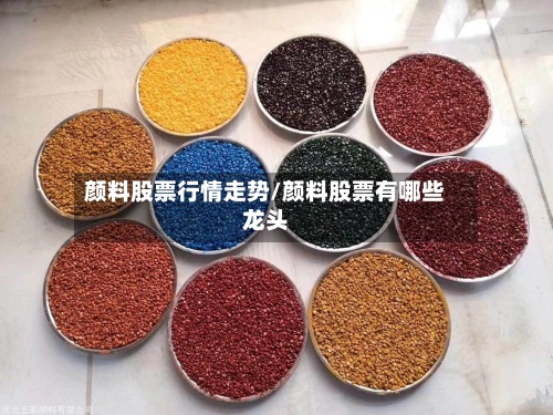 颜料股票行情走势/颜料股票有哪些龙头-第2张图片