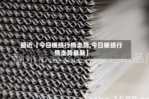 最近【今日板纸行情走势,今日板纸行情走势最新】