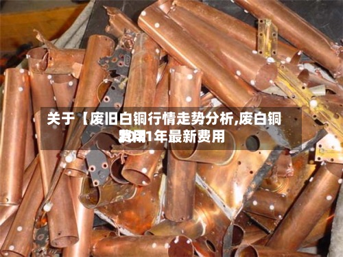 关于【废旧白铜行情走势分析,废白铜费用
2021年最新费用
】-第2张图片