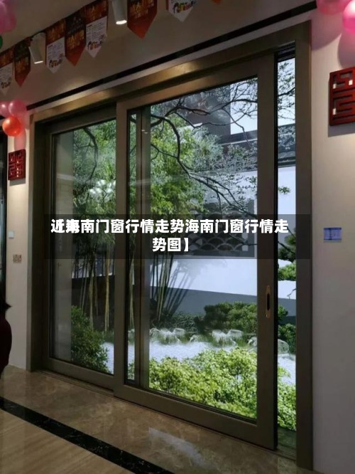 近来
【海南门窗行情走势海南门窗行情走势图】-第2张图片