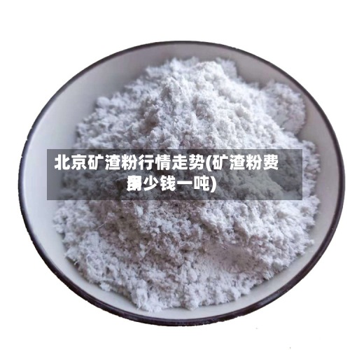 北京矿渣粉行情走势(矿渣粉费用
多少钱一吨)-第2张图片