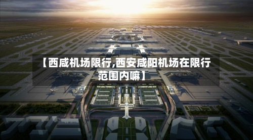【西咸机场限行,西安咸阳机场在限行范围内嘛】-第3张图片