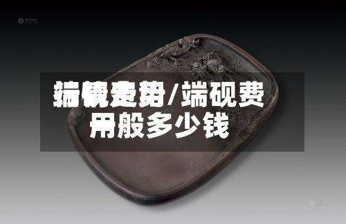 端砚费用
行情走势/端砚费用
一般多少钱
