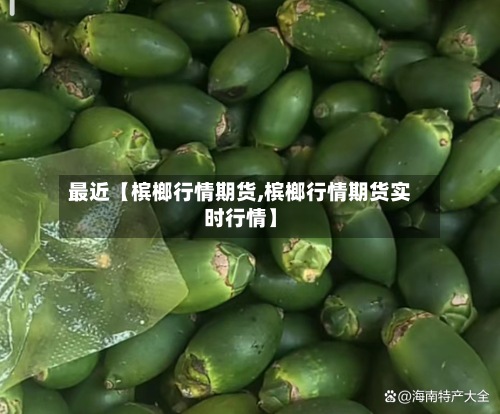 最近【槟榔行情期货,槟榔行情期货实时行情】-第3张图片