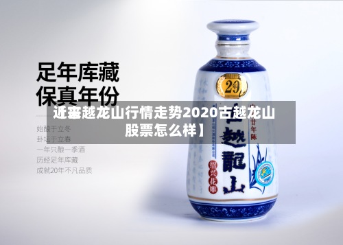 近来【古越龙山行情走势2020古越龙山股票怎么样】-第3张图片