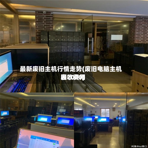 最新废旧主机行情走势(废旧电脑主机回收费用
表2020)-第3张图片