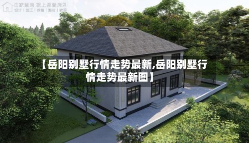 【岳阳别墅行情走势最新,岳阳别墅行情走势最新图】-第2张图片