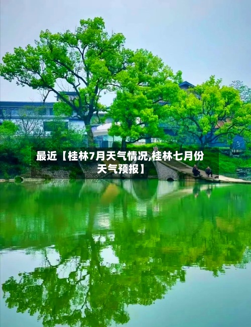 最近【桂林7月天气情况,桂林七月份天气预报】-第2张图片