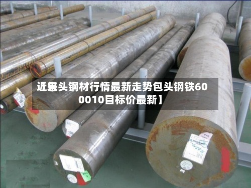 近来【包头钢材行情最新走势包头钢铁600010目标价最新】-第2张图片