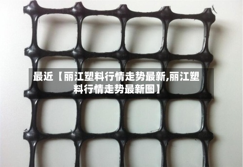最近【丽江塑料行情走势最新,丽江塑料行情走势最新图】