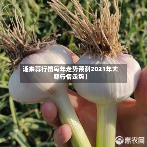 近来【大蒜行情每年走势预测2021年大蒜行情走势】