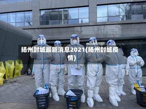扬州封城最新消息2021(扬州封城疫情)