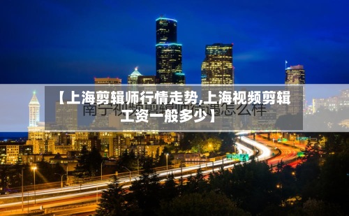 【上海剪辑师行情走势,上海视频剪辑工资一般多少】
