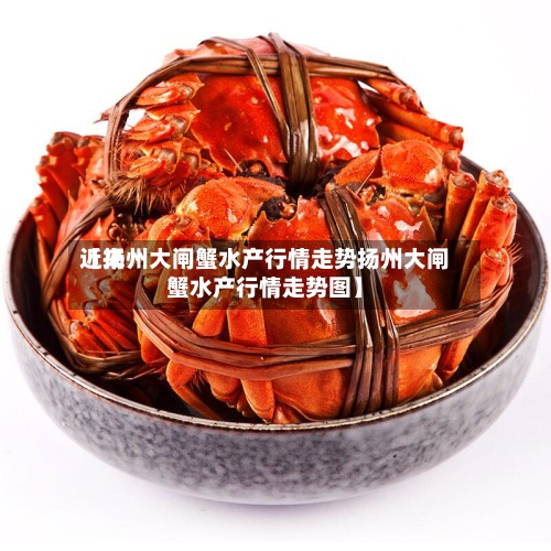 近来
【扬州大闸蟹水产行情走势扬州大闸蟹水产行情走势图】