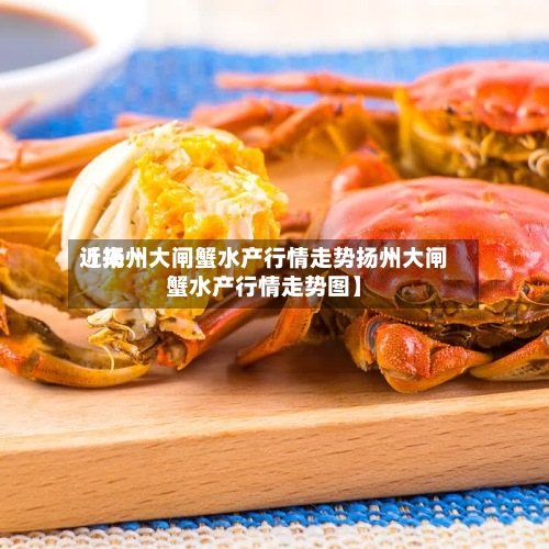 近来【扬州大闸蟹水产行情走势扬州大闸蟹水产行情走势图】-第2张图片