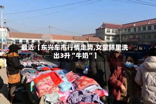 最近【东兴车市行情走势,女童肺里洗出3升“牛奶	”】-第3张图片
