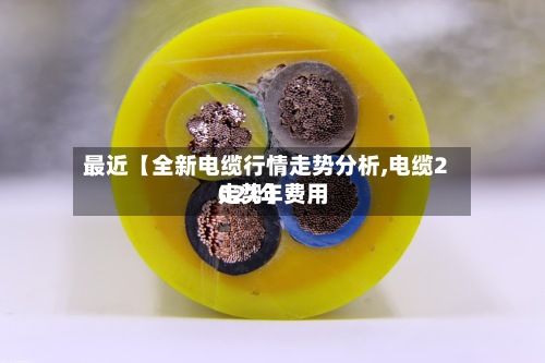 最近【全新电缆行情走势分析,电缆2021年费用
走势】
