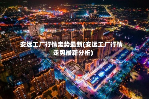 安远工厂行情走势最新(安远工厂行情走势最新分析)-第2张图片