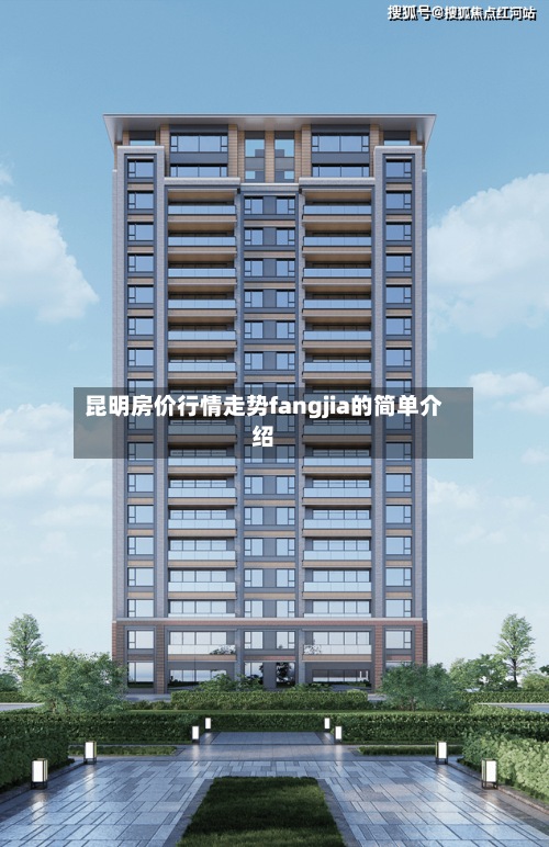 昆明房价行情走势fangjia的简单介绍-第2张图片