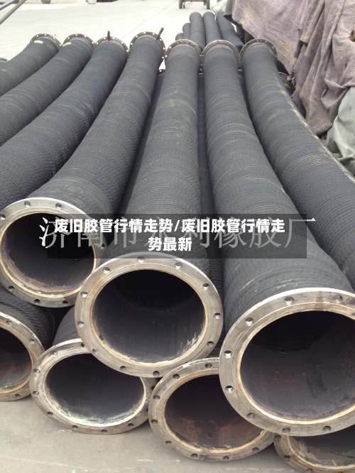 废旧胶管行情走势/废旧胶管行情走势最新